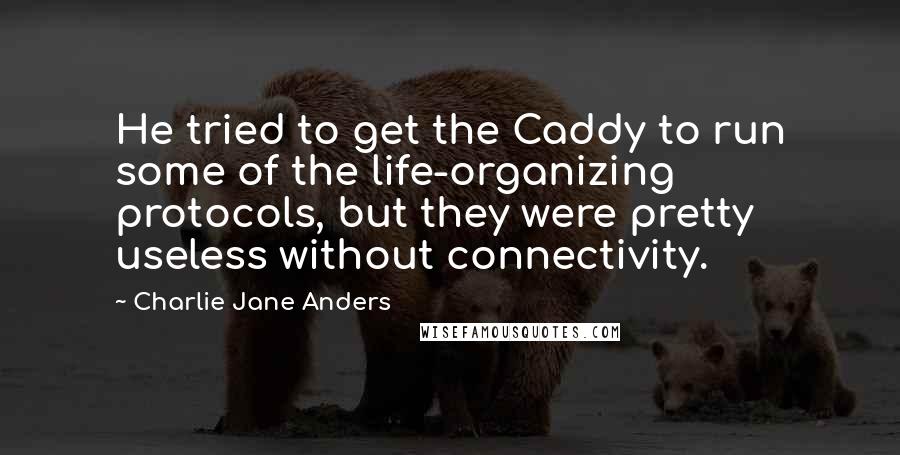 Charlie Jane Anders Quotes: He tried to get the Caddy to run some of the life-organizing protocols, but they were pretty useless without connectivity.