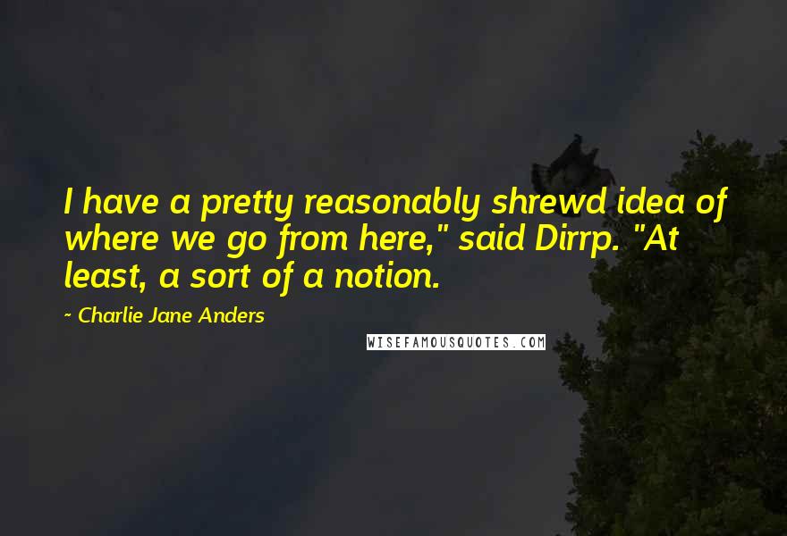 Charlie Jane Anders Quotes: I have a pretty reasonably shrewd idea of where we go from here," said Dirrp. "At least, a sort of a notion.