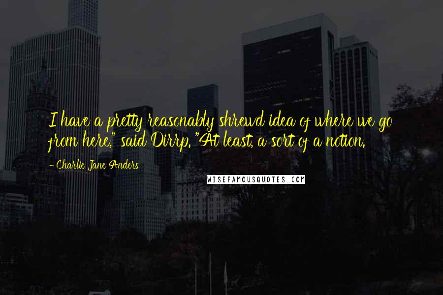 Charlie Jane Anders Quotes: I have a pretty reasonably shrewd idea of where we go from here," said Dirrp. "At least, a sort of a notion.