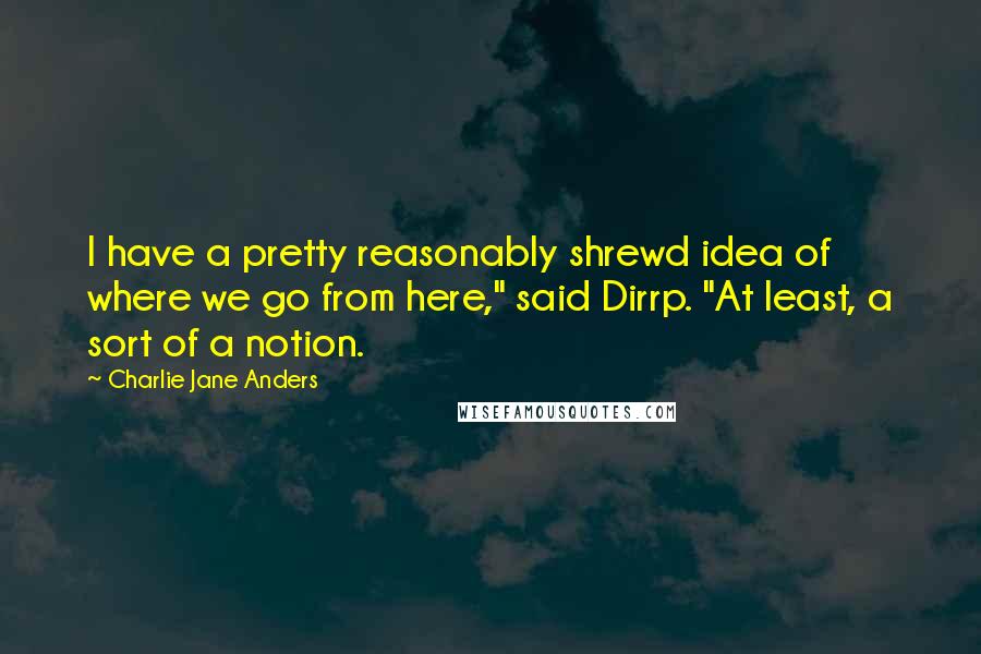 Charlie Jane Anders Quotes: I have a pretty reasonably shrewd idea of where we go from here," said Dirrp. "At least, a sort of a notion.