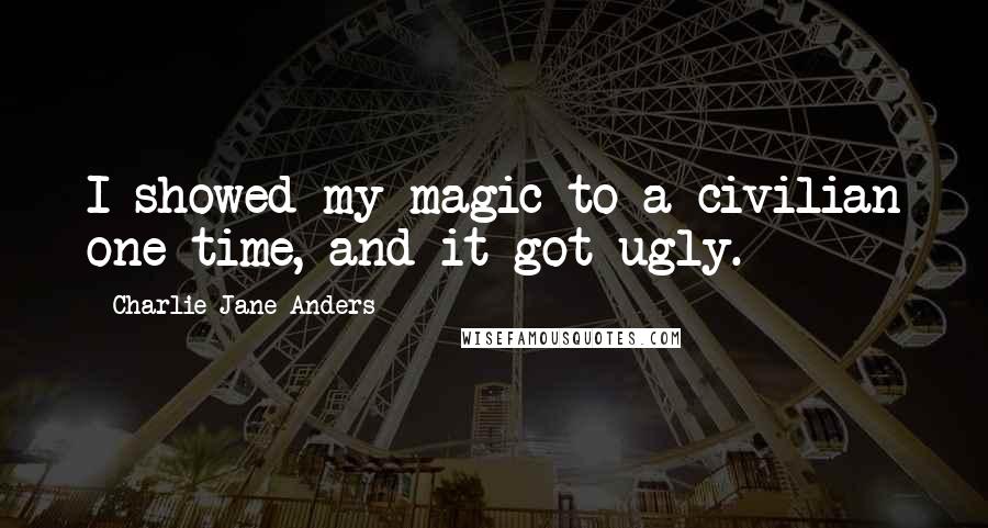 Charlie Jane Anders Quotes: I showed my magic to a civilian one time, and it got ugly.