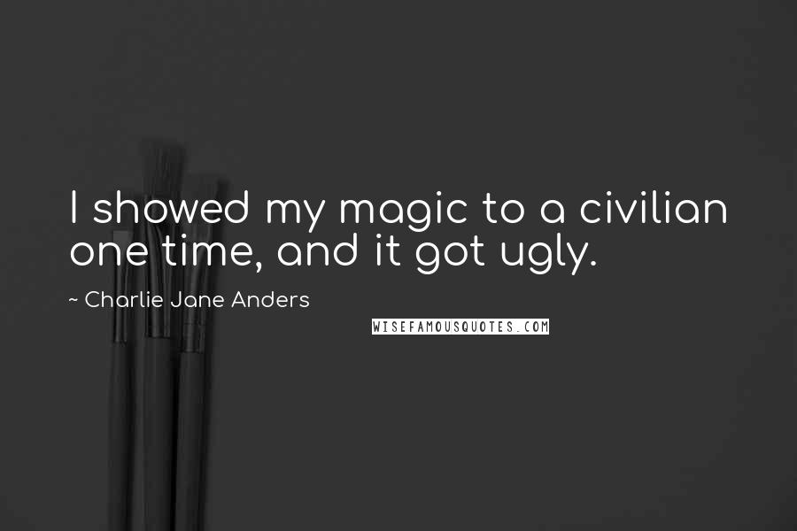 Charlie Jane Anders Quotes: I showed my magic to a civilian one time, and it got ugly.