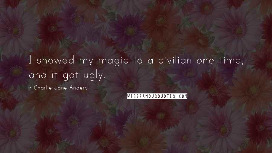 Charlie Jane Anders Quotes: I showed my magic to a civilian one time, and it got ugly.