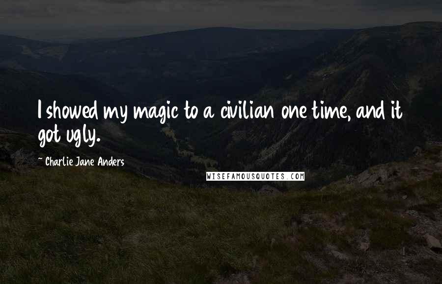 Charlie Jane Anders Quotes: I showed my magic to a civilian one time, and it got ugly.