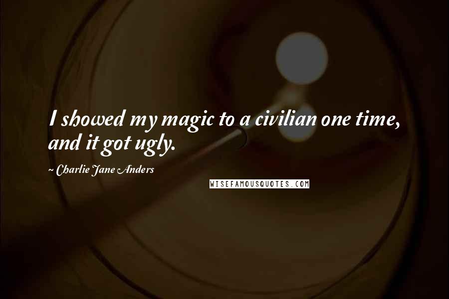 Charlie Jane Anders Quotes: I showed my magic to a civilian one time, and it got ugly.