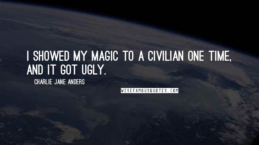 Charlie Jane Anders Quotes: I showed my magic to a civilian one time, and it got ugly.