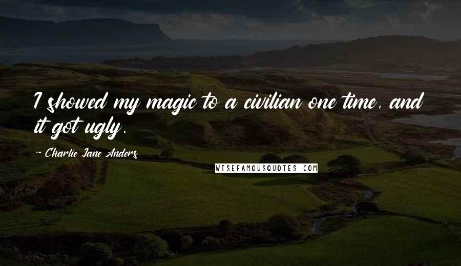 Charlie Jane Anders Quotes: I showed my magic to a civilian one time, and it got ugly.