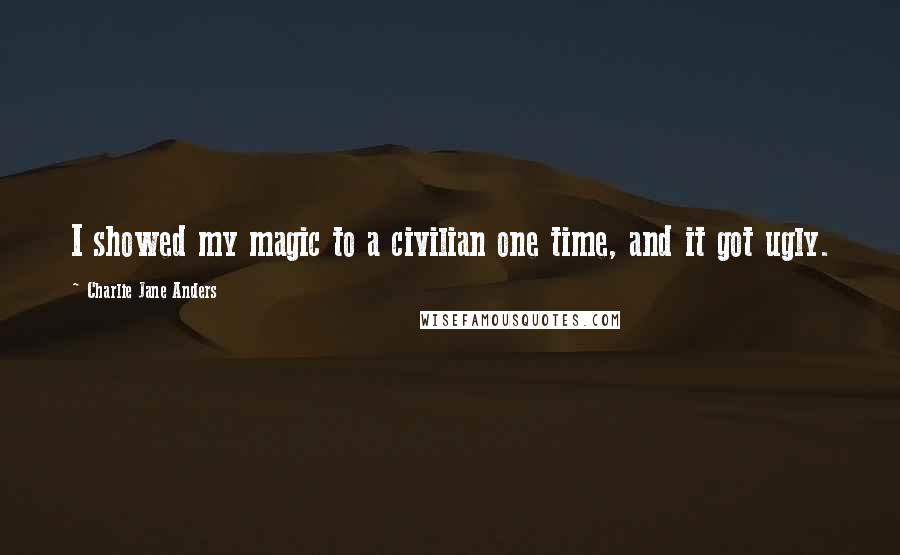 Charlie Jane Anders Quotes: I showed my magic to a civilian one time, and it got ugly.