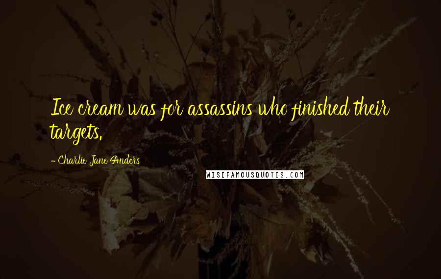 Charlie Jane Anders Quotes: Ice cream was for assassins who finished their targets.