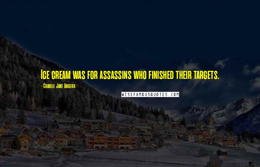 Charlie Jane Anders Quotes: Ice cream was for assassins who finished their targets.