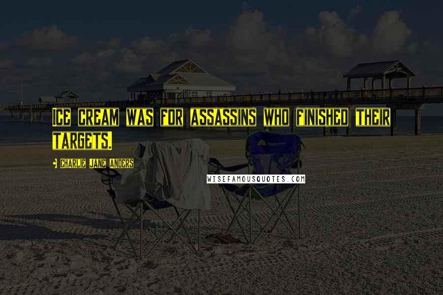Charlie Jane Anders Quotes: Ice cream was for assassins who finished their targets.