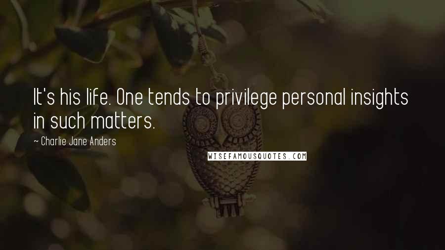 Charlie Jane Anders Quotes: It's his life. One tends to privilege personal insights in such matters.