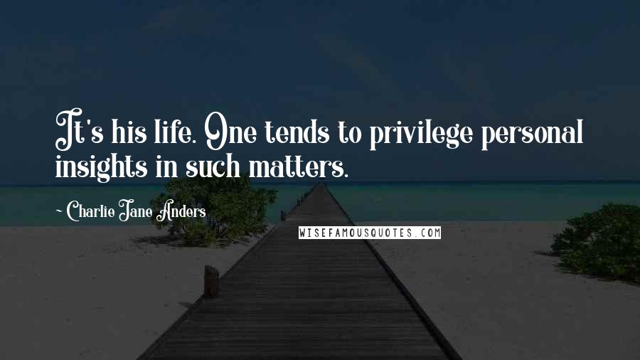 Charlie Jane Anders Quotes: It's his life. One tends to privilege personal insights in such matters.