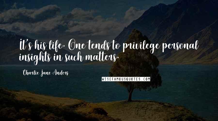 Charlie Jane Anders Quotes: It's his life. One tends to privilege personal insights in such matters.