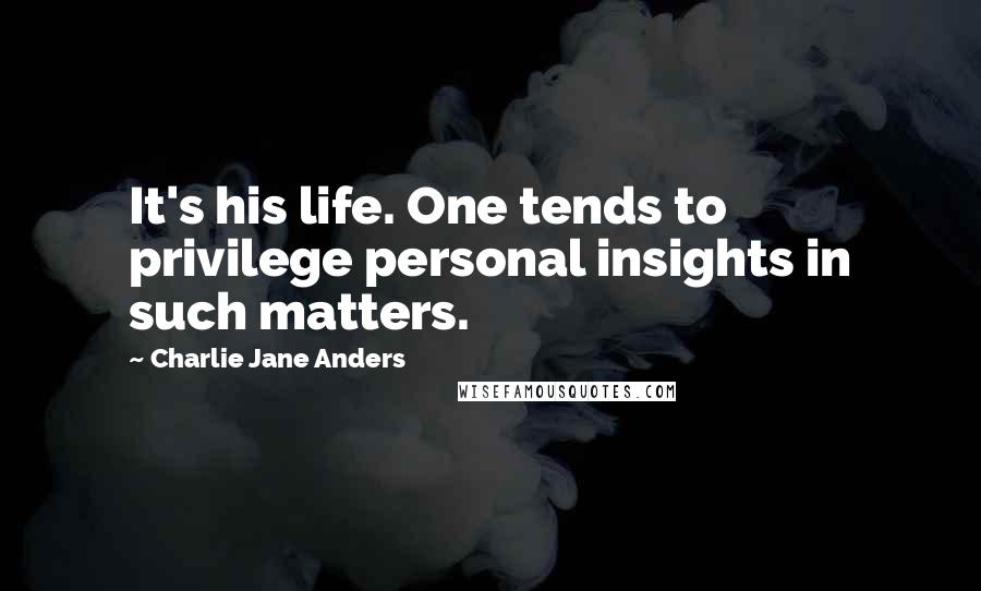 Charlie Jane Anders Quotes: It's his life. One tends to privilege personal insights in such matters.