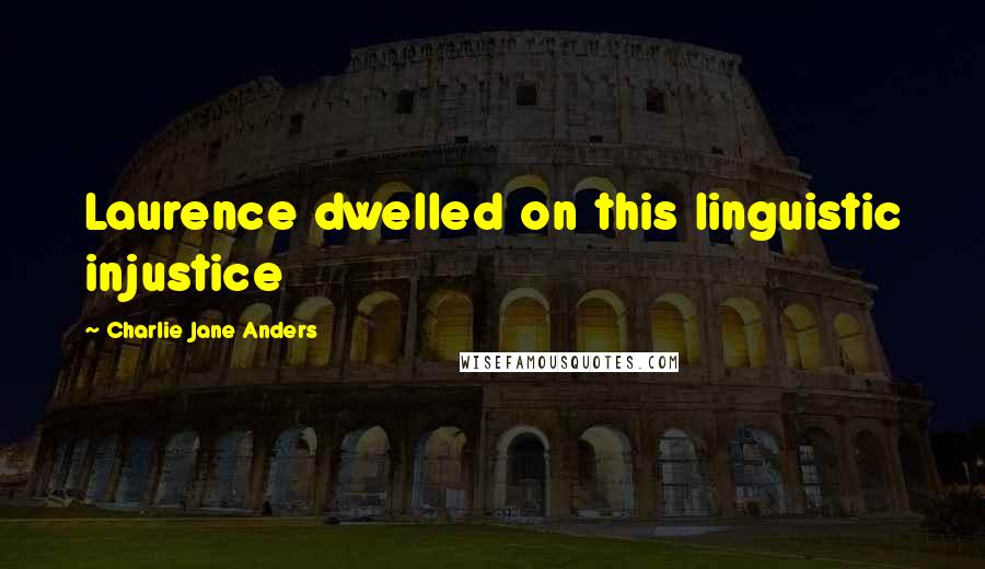 Charlie Jane Anders Quotes: Laurence dwelled on this linguistic injustice