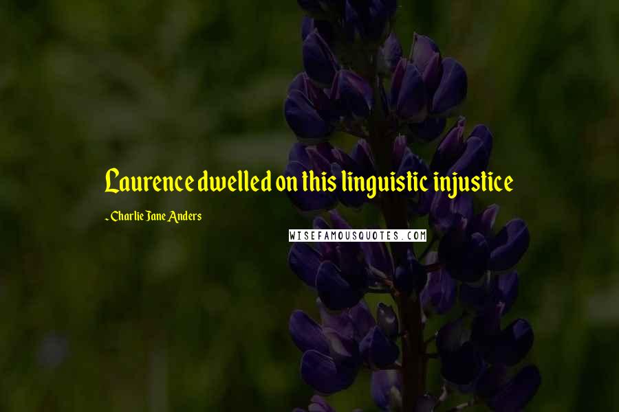 Charlie Jane Anders Quotes: Laurence dwelled on this linguistic injustice