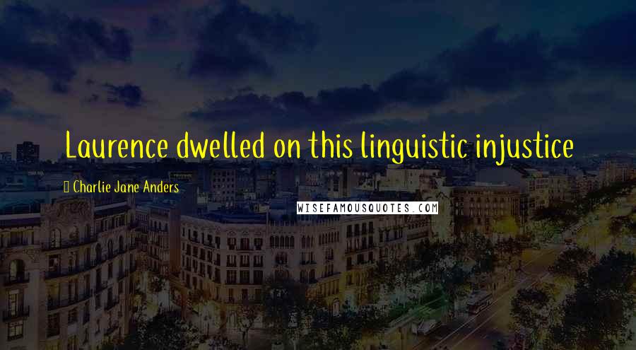 Charlie Jane Anders Quotes: Laurence dwelled on this linguistic injustice