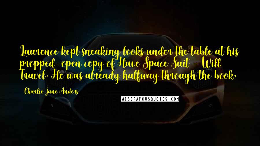 Charlie Jane Anders Quotes: Laurence kept sneaking looks under the table at his propped-open copy of Have Space Suit - Will Travel. He was already halfway through the book.