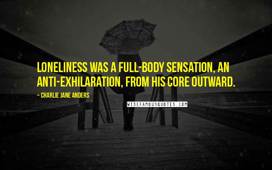 Charlie Jane Anders Quotes: Loneliness was a full-body sensation, an anti-exhilaration, from his core outward.