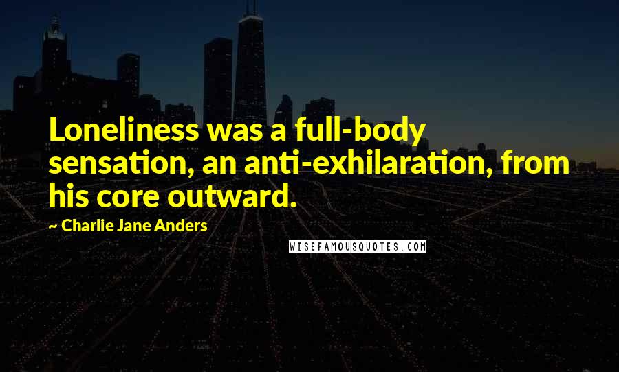 Charlie Jane Anders Quotes: Loneliness was a full-body sensation, an anti-exhilaration, from his core outward.