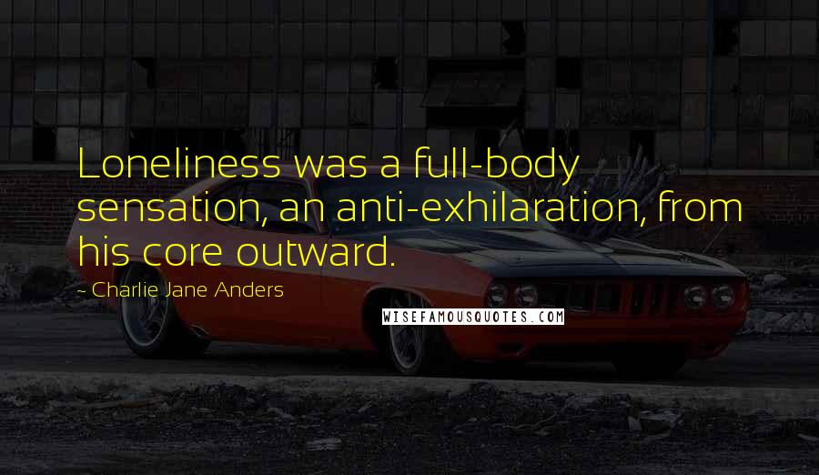 Charlie Jane Anders Quotes: Loneliness was a full-body sensation, an anti-exhilaration, from his core outward.