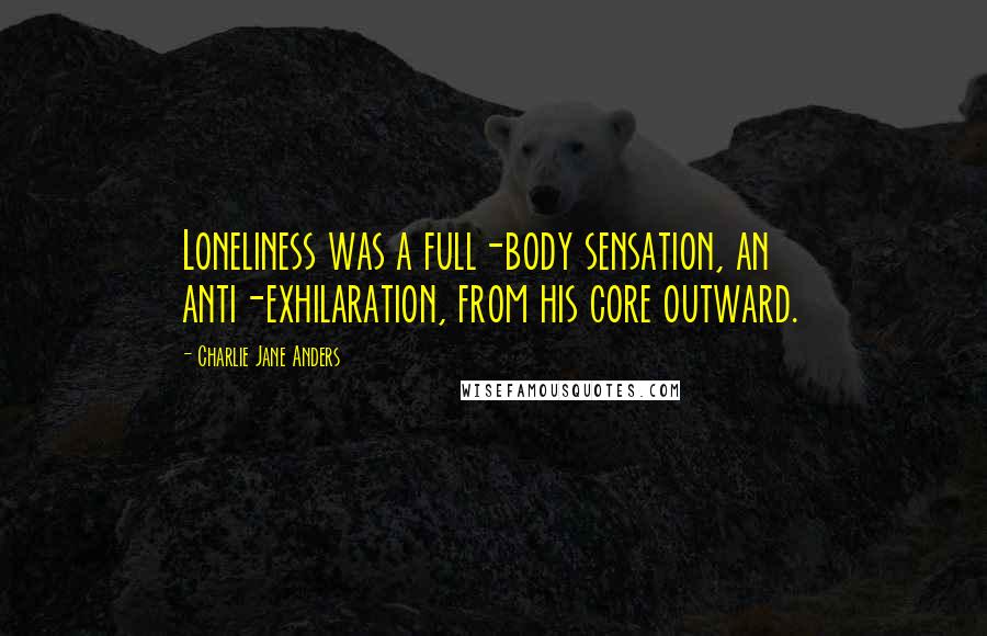 Charlie Jane Anders Quotes: Loneliness was a full-body sensation, an anti-exhilaration, from his core outward.