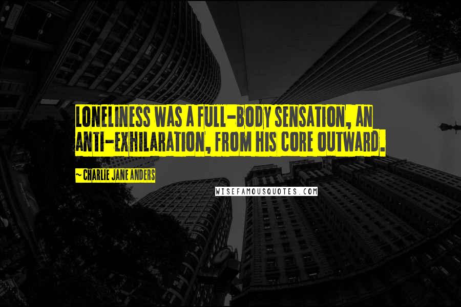 Charlie Jane Anders Quotes: Loneliness was a full-body sensation, an anti-exhilaration, from his core outward.