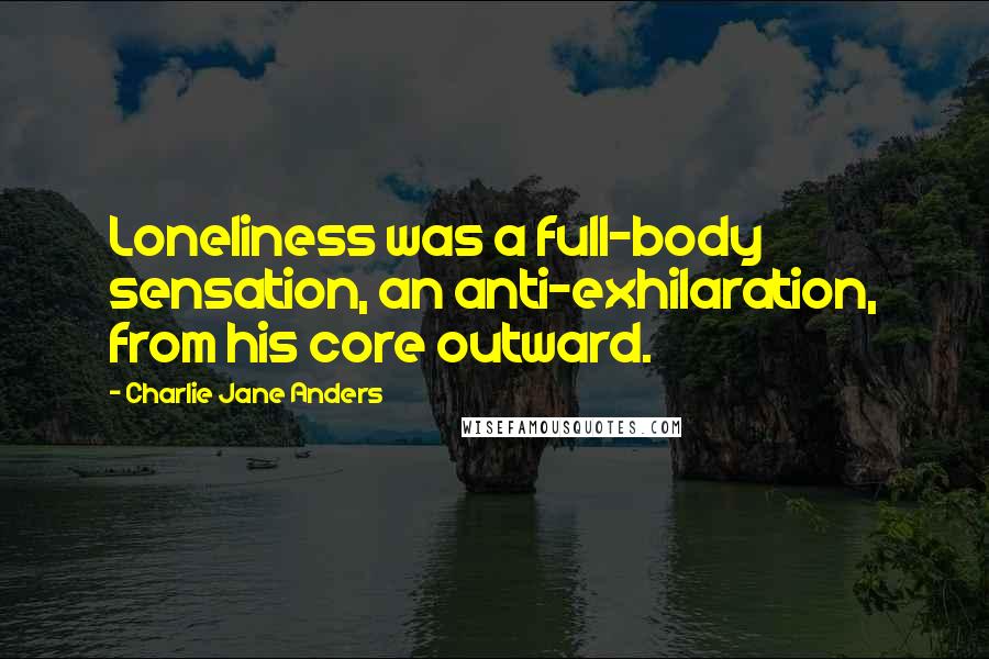 Charlie Jane Anders Quotes: Loneliness was a full-body sensation, an anti-exhilaration, from his core outward.