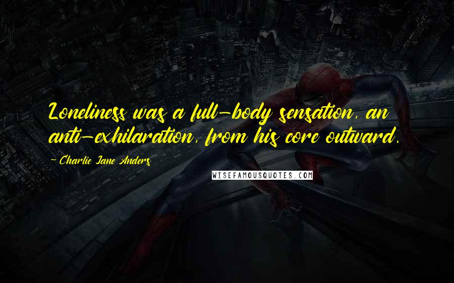 Charlie Jane Anders Quotes: Loneliness was a full-body sensation, an anti-exhilaration, from his core outward.