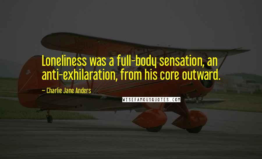 Charlie Jane Anders Quotes: Loneliness was a full-body sensation, an anti-exhilaration, from his core outward.