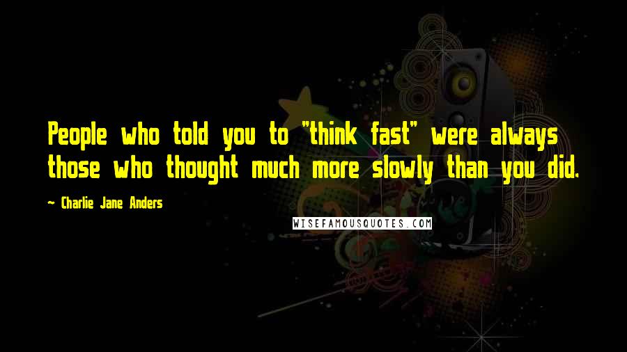 Charlie Jane Anders Quotes: People who told you to "think fast" were always those who thought much more slowly than you did.