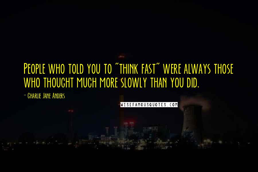 Charlie Jane Anders Quotes: People who told you to "think fast" were always those who thought much more slowly than you did.