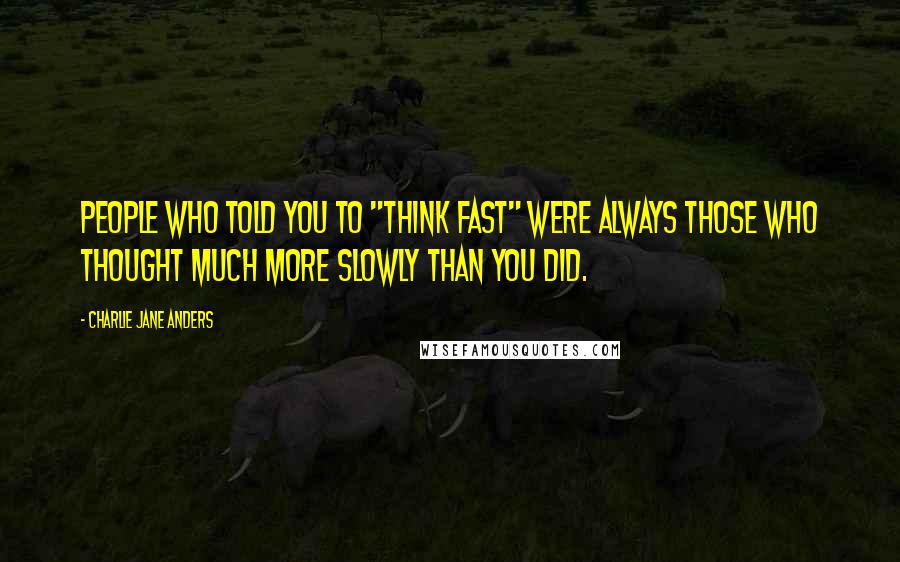 Charlie Jane Anders Quotes: People who told you to "think fast" were always those who thought much more slowly than you did.