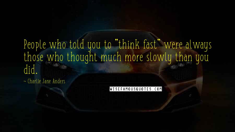 Charlie Jane Anders Quotes: People who told you to "think fast" were always those who thought much more slowly than you did.