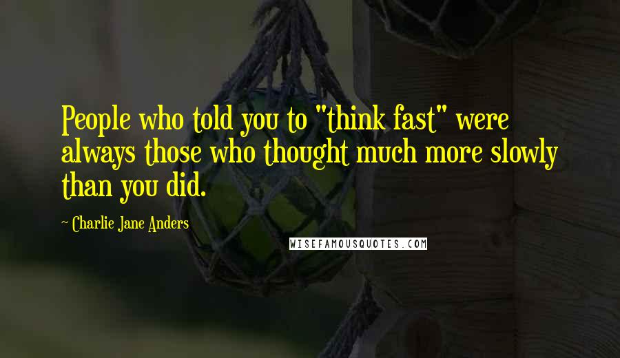 Charlie Jane Anders Quotes: People who told you to "think fast" were always those who thought much more slowly than you did.
