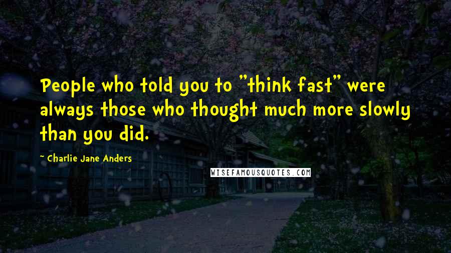 Charlie Jane Anders Quotes: People who told you to "think fast" were always those who thought much more slowly than you did.