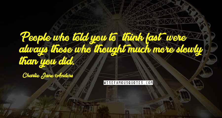 Charlie Jane Anders Quotes: People who told you to "think fast" were always those who thought much more slowly than you did.