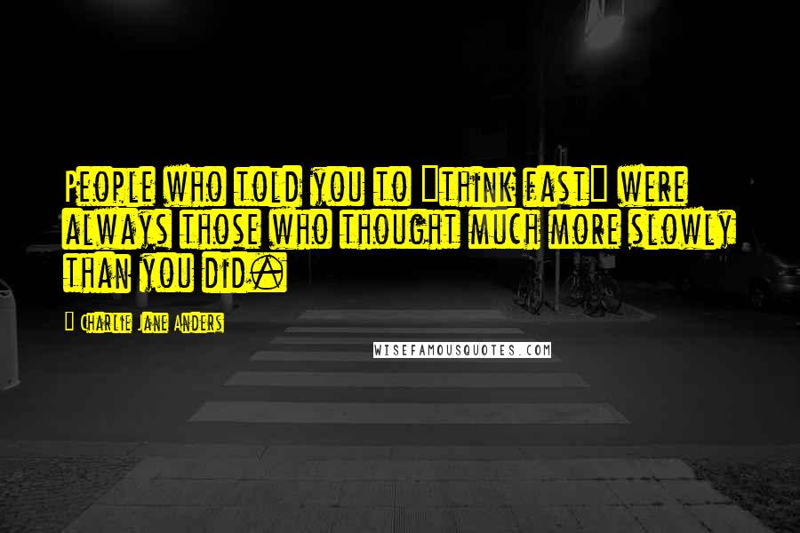 Charlie Jane Anders Quotes: People who told you to "think fast" were always those who thought much more slowly than you did.