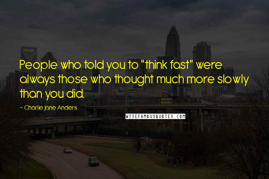 Charlie Jane Anders Quotes: People who told you to "think fast" were always those who thought much more slowly than you did.