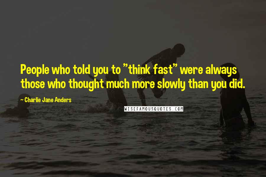 Charlie Jane Anders Quotes: People who told you to "think fast" were always those who thought much more slowly than you did.