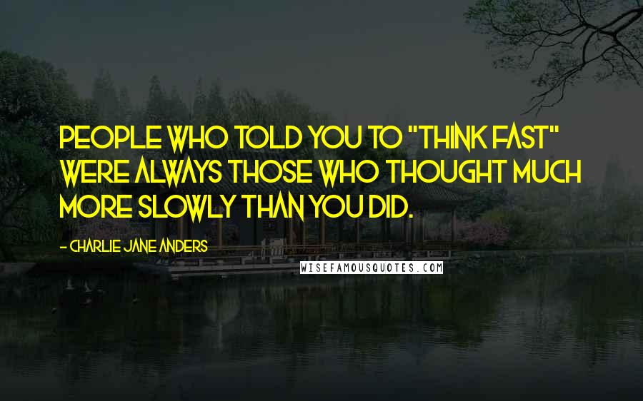 Charlie Jane Anders Quotes: People who told you to "think fast" were always those who thought much more slowly than you did.