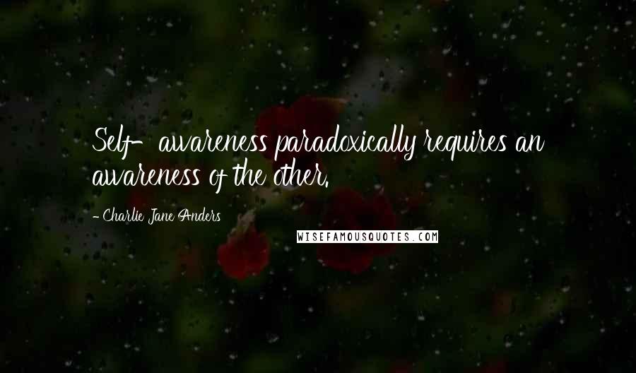 Charlie Jane Anders Quotes: Self-awareness paradoxically requires an awareness of the other.