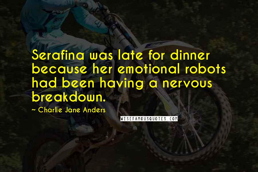 Charlie Jane Anders Quotes: Serafina was late for dinner because her emotional robots had been having a nervous breakdown.