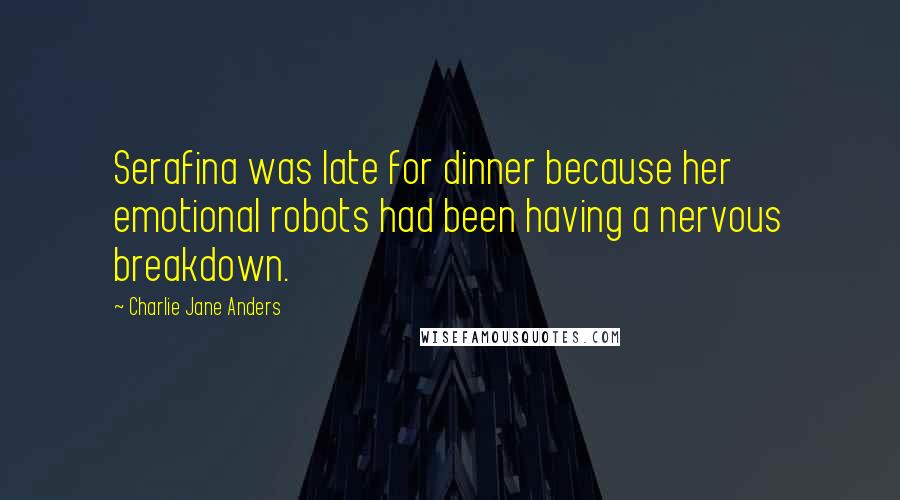 Charlie Jane Anders Quotes: Serafina was late for dinner because her emotional robots had been having a nervous breakdown.