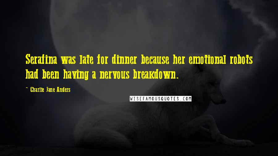 Charlie Jane Anders Quotes: Serafina was late for dinner because her emotional robots had been having a nervous breakdown.