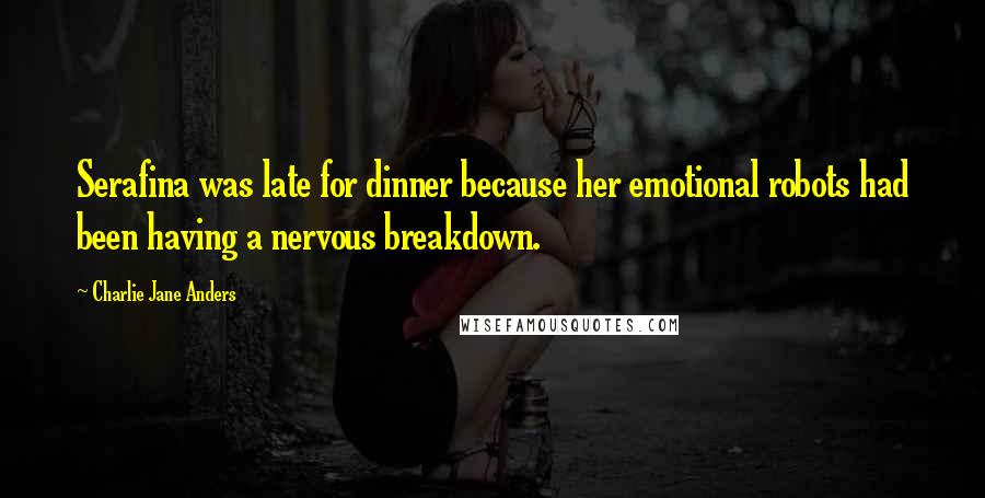Charlie Jane Anders Quotes: Serafina was late for dinner because her emotional robots had been having a nervous breakdown.