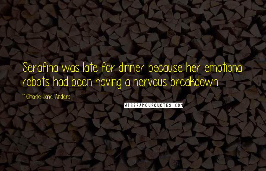 Charlie Jane Anders Quotes: Serafina was late for dinner because her emotional robots had been having a nervous breakdown.