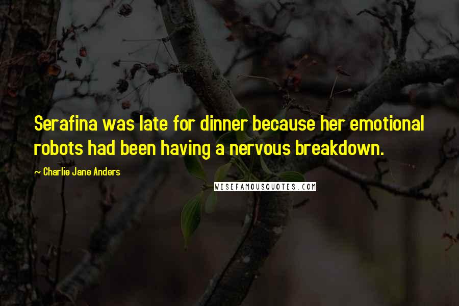 Charlie Jane Anders Quotes: Serafina was late for dinner because her emotional robots had been having a nervous breakdown.