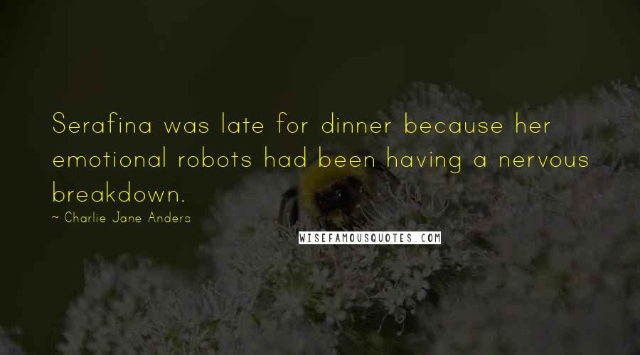 Charlie Jane Anders Quotes: Serafina was late for dinner because her emotional robots had been having a nervous breakdown.